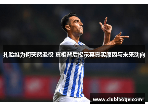 扎哈维为何突然退役 真相背后揭示其真实原因与未来动向 扎哈维为何突然退役 真相背后揭示其真实原因与未来动向