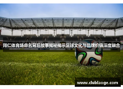 拜仁体育场命名背后故事揭秘揭示足球文化与品牌价值深度融合
