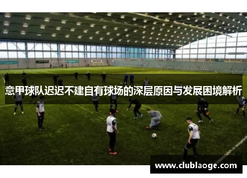 意甲球队迟迟不建自有球场的深层原因与发展困境解析