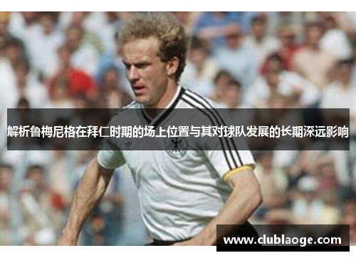 解析鲁梅尼格在拜仁时期的场上位置与其对球队发展的长期深远影响 解析鲁梅尼格在拜仁时期的场上位置与其对球队发展的长期深远影响