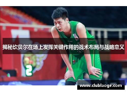 揭秘坎贝尔在场上发挥关键作用的战术布局与战略意义