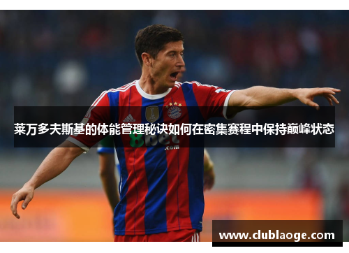 莱万多夫斯基的体能管理秘诀如何在密集赛程中保持巅峰状态 莱万多夫斯基的体能管理秘诀如何在密集赛程中保持巅峰状态