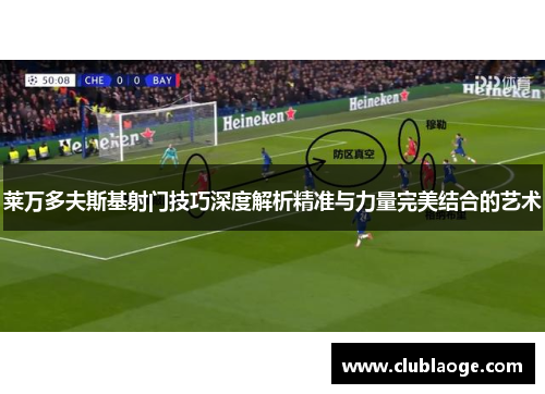 莱万多夫斯基射门技巧深度解析精准与力量完美结合的艺术 莱万多夫斯基射门技巧深度解析精准与力量完美结合的艺术