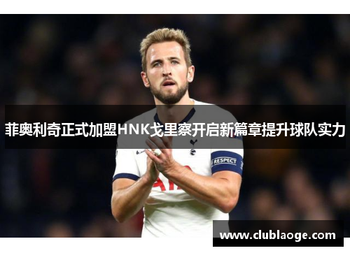 菲奥利奇正式加盟HNK戈里察开启新篇章提升球队实力 菲奥利奇正式加盟HNK戈里察开启新篇章提升球队实力