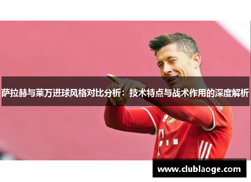 萨拉赫与莱万进球风格对比分析:技术特点与战术作用的深度解析 萨拉赫与莱万进球风格对比分析:技术特点与战术作用的深度解析