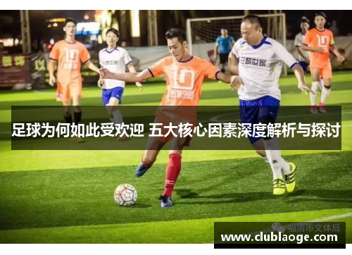 足球为何如此受欢迎 五大核心因素深度解析与探讨 足球为何如此受欢迎 五大核心因素深度解析与探讨
