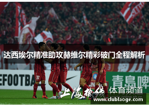 达西埃尔精准助攻赫维尔精彩破门全程解析 达西埃尔精准助攻赫维尔精彩破门全程解析