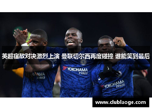 英超宿敌对决激烈上演 曼联切尔西再度碰撞 谁能笑到最后 英超宿敌对决激烈上演 曼联切尔西再度碰撞 谁能笑到最后