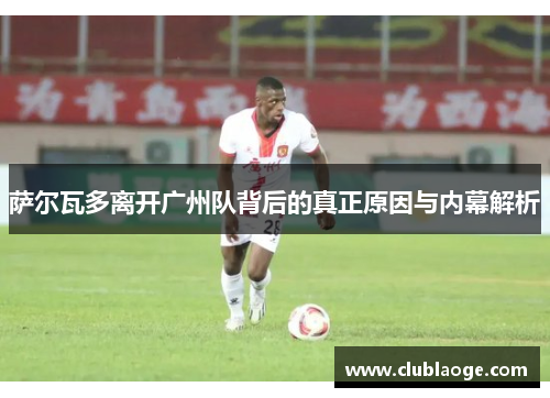 萨尔瓦多离开广州队背后的真正原因与内幕解析