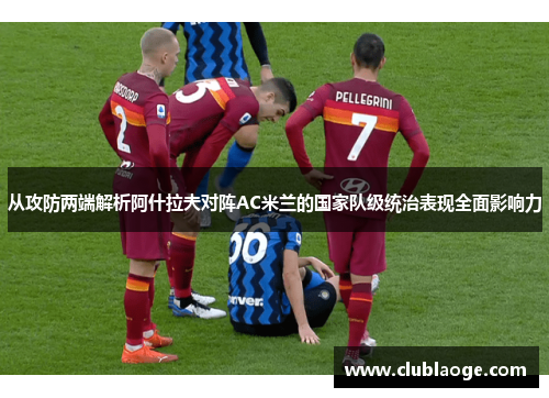 从攻防两端解析阿什拉夫对阵AC米兰的国家队级统治表现全面影响力 从攻防两端解析阿什拉夫对阵AC米兰的国家队级统治表现全面影响力