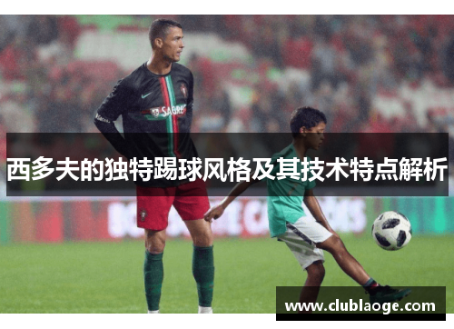 西多夫的独特踢球风格及其技术特点解析 西多夫的独特踢球风格及其技术特点解析