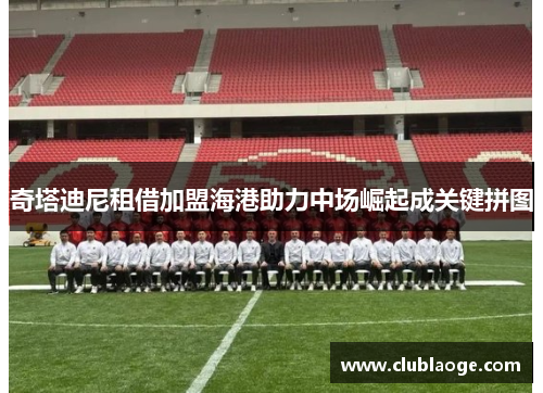 奇塔迪尼租借加盟海港助力中场崛起成关键拼图 奇塔迪尼租借加盟海港助力中场崛起成关键拼图