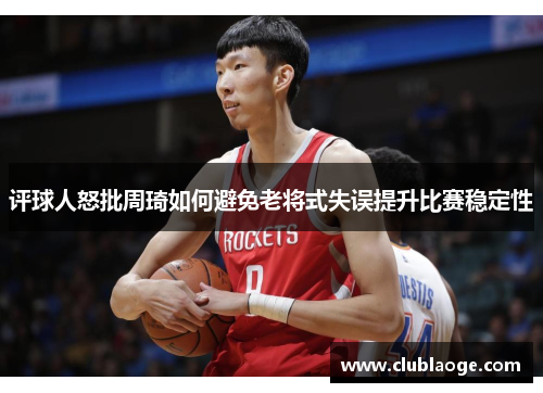 评球人怒批周琦如何避免老将式失误提升比赛稳定性 评球人怒批周琦如何避免老将式失误提升比赛稳定性