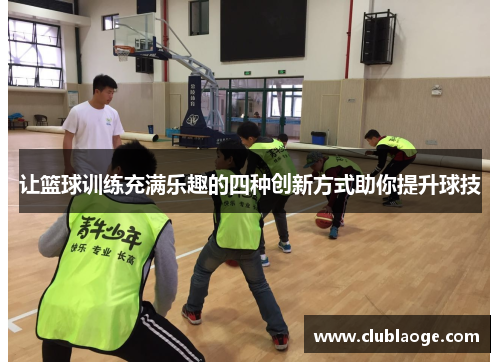 让篮球训练充满乐趣的四种创新方式助你提升球技 让篮球训练充满乐趣的四种创新方式助你提升球技