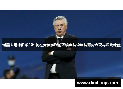 谢里夫足球俱乐部如何在竞争激烈的环境中持续保持强势表现与领先地位 谢里夫足球俱乐部如何在竞争激烈的环境中持续保持强势表现与领先地位
