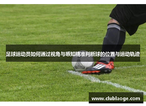 足球运动员如何通过视角与感知精准判断球的位置与运动轨迹 足球运动员如何通过视角与感知精准判断球的位置与运动轨迹