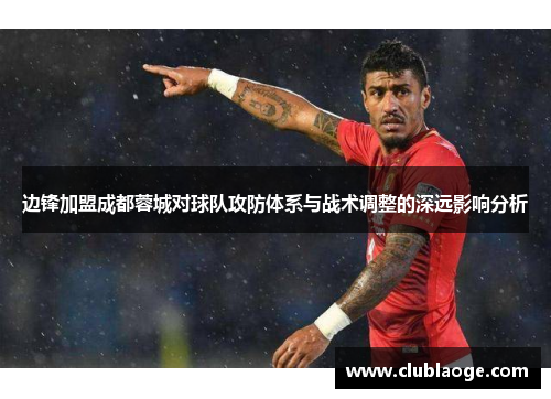 边锋加盟成都蓉城对球队攻防体系与战术调整的深远影响分析 边锋加盟成都蓉城对球队攻防体系与战术调整的深远影响分析