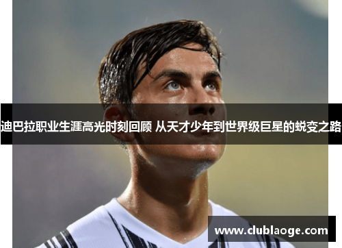 迪巴拉职业生涯高光时刻回顾 从天才少年到世界级巨星的蜕变之路 迪巴拉职业生涯高光时刻回顾 从天才少年到世界级巨星的蜕变之路