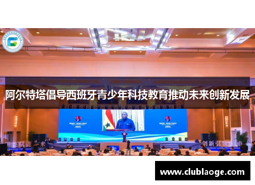 阿尔特塔倡导西班牙青少年科技教育推动未来创新发展 阿尔特塔倡导西班牙青少年科技教育推动未来创新发展