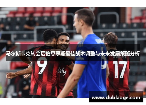 马尔斯卡克转会后伯恩茅斯最佳战术调整与未来发展策略分析 马尔斯卡克转会后伯恩茅斯最佳战术调整与未来发展策略分析